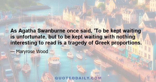 As Agatha Swanburne once said, 'To be kept waiting is unfortunate, but to be kept waiting with nothing interesting to read is a tragedy of Greek proportions.