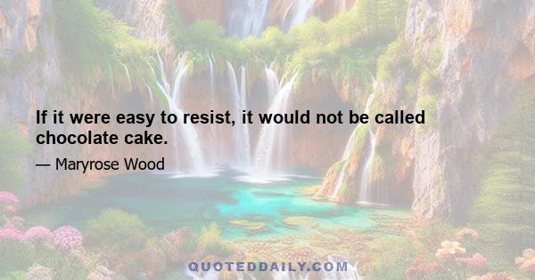 If it were easy to resist, it would not be called chocolate cake.