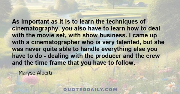 As important as it is to learn the techniques of cinematography, you also have to learn how to deal with the movie set, with show business. I came up with a cinematographer who is very talented, but she was never quite