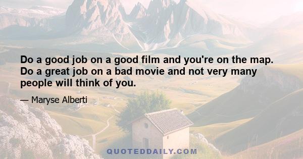 Do a good job on a good film and you're on the map. Do a great job on a bad movie and not very many people will think of you.