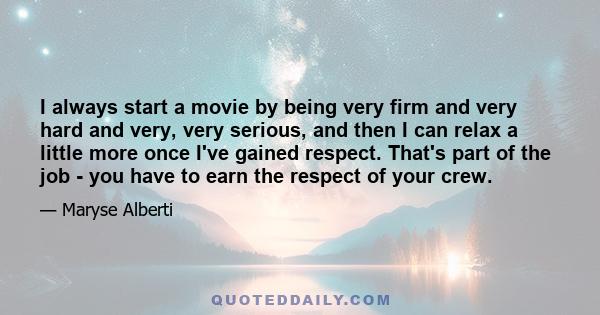 I always start a movie by being very firm and very hard and very, very serious, and then I can relax a little more once I've gained respect. That's part of the job - you have to earn the respect of your crew.