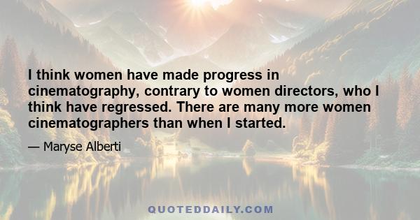 I think women have made progress in cinematography, contrary to women directors, who I think have regressed. There are many more women cinematographers than when I started.