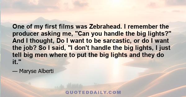 One of my first films was Zebrahead. I remember the producer asking me, Can you handle the big lights? And I thought, Do I want to be sarcastic, or do I want the job? So I said, I don't handle the big lights, I just