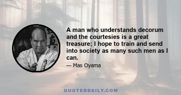 A man who understands decorum and the courtesies is a great treasure; I hope to train and send into society as many such men as I can.