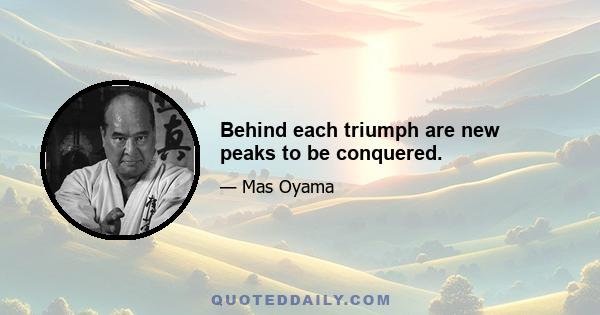 Behind each triumph are new peaks to be conquered.