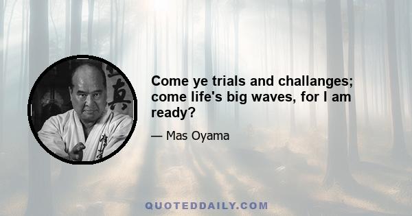 Come ye trials and challanges; come life's big waves, for I am ready?