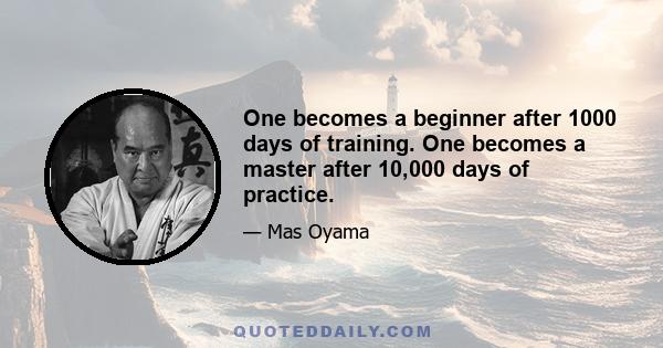 One becomes a beginner after 1000 days of training. One becomes a master after 10,000 days of practice.