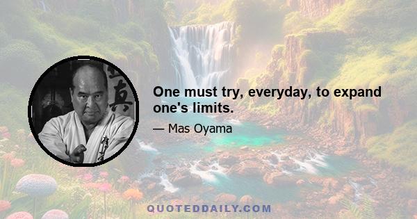 One must try, everyday, to expand one's limits.