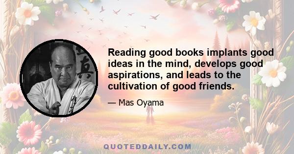 Reading good books implants good ideas in the mind, develops good aspirations, and leads to the cultivation of good friends.