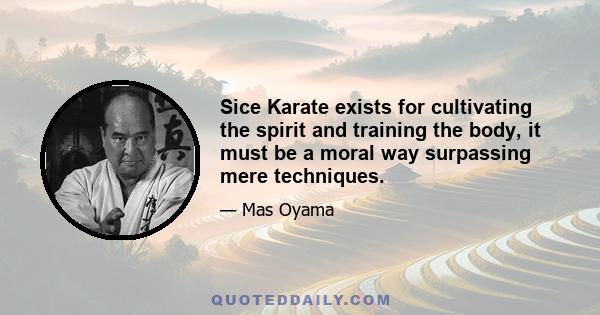 Sice Karate exists for cultivating the spirit and training the body, it must be a moral way surpassing mere techniques.