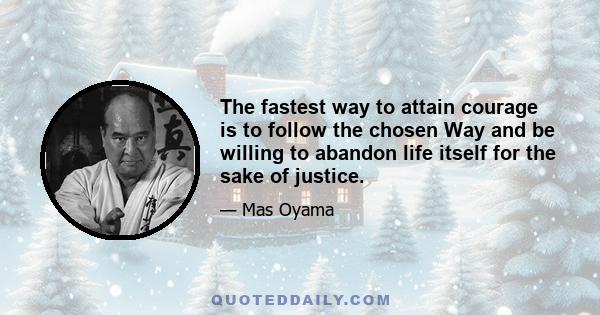 The fastest way to attain courage is to follow the chosen Way and be willing to abandon life itself for the sake of justice.