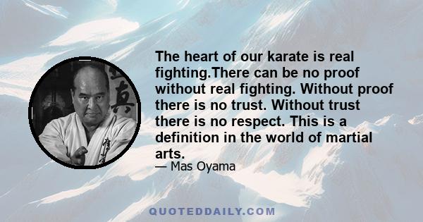 The heart of our karate is real fighting.There can be no proof without real fighting. Without proof there is no trust. Without trust there is no respect. This is a definition in the world of martial arts.