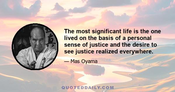 The most significant life is the one lived on the basis of a personal sense of justice and the desire to see justice realized everywhere.