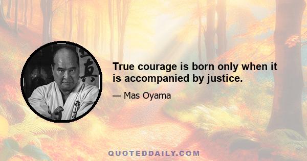 True courage is born only when it is accompanied by justice.