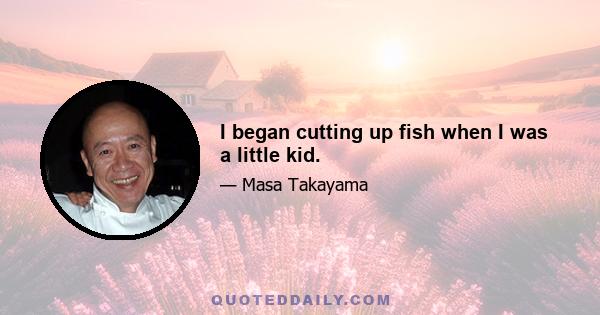 I began cutting up fish when I was a little kid.