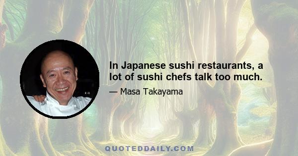 In Japanese sushi restaurants, a lot of sushi chefs talk too much.