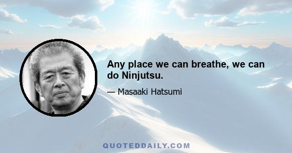 Any place we can breathe, we can do Ninjutsu.