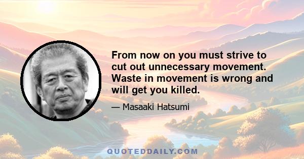 From now on you must strive to cut out unnecessary movement. Waste in movement is wrong and will get you killed.