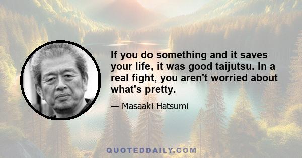 If you do something and it saves your life, it was good taijutsu. In a real fight, you aren't worried about what's pretty.