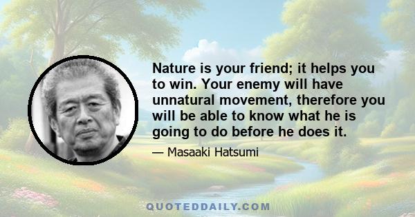 Nature is your friend; it helps you to win. Your enemy will have unnatural movement, therefore you will be able to know what he is going to do before he does it.