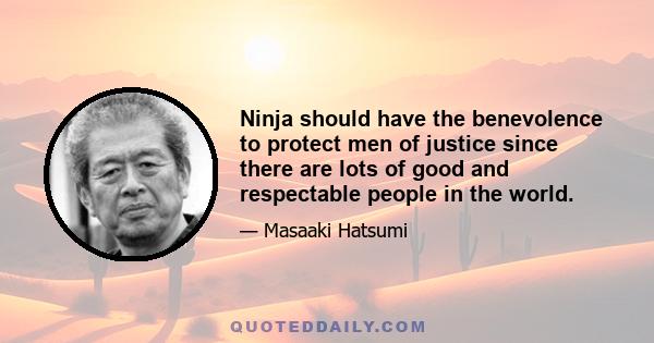 Ninja should have the benevolence to protect men of justice since there are lots of good and respectable people in the world.