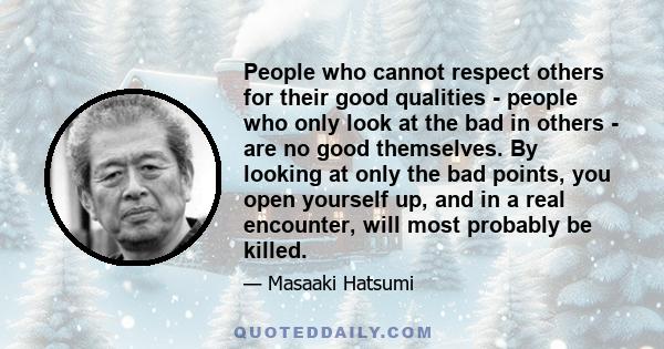 People who cannot respect others for their good qualities - people who only look at the bad in others - are no good themselves. By looking at only the bad points, you open yourself up, and in a real encounter, will most 