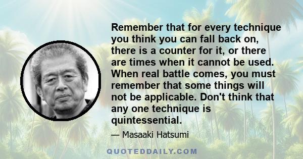 Remember that for every technique you think you can fall back on, there is a counter for it, or there are times when it cannot be used. When real battle comes, you must remember that some things will not be applicable.