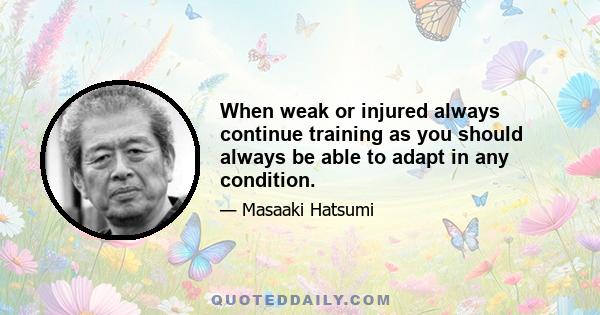 When weak or injured always continue training as you should always be able to adapt in any condition.