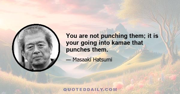 You are not punching them; it is your going into kamae that punches them.