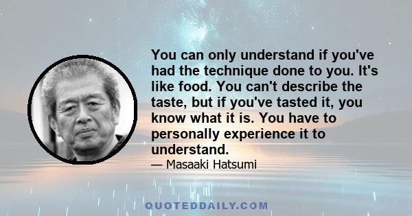 You can only understand if you've had the technique done to you. It's like food. You can't describe the taste, but if you've tasted it, you know what it is. You have to personally experience it to understand.