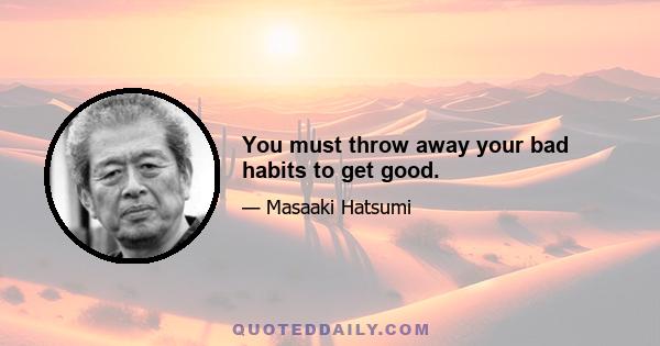 You must throw away your bad habits to get good.