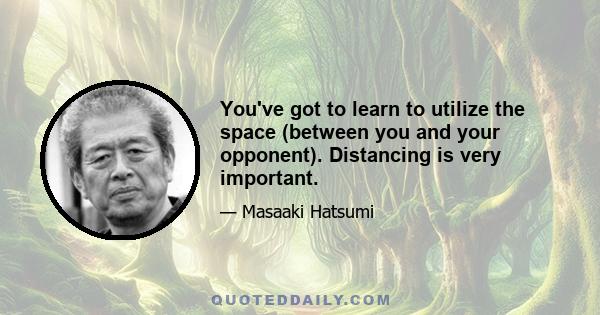 You've got to learn to utilize the space (between you and your opponent). Distancing is very important.