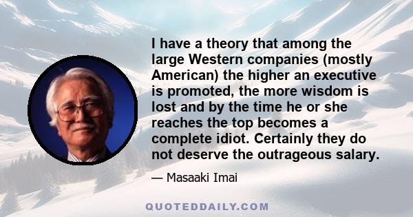 I have a theory that among the large Western companies (mostly American) the higher an executive is promoted, the more wisdom is lost and by the time he or she reaches the top becomes a complete idiot. Certainly they do 