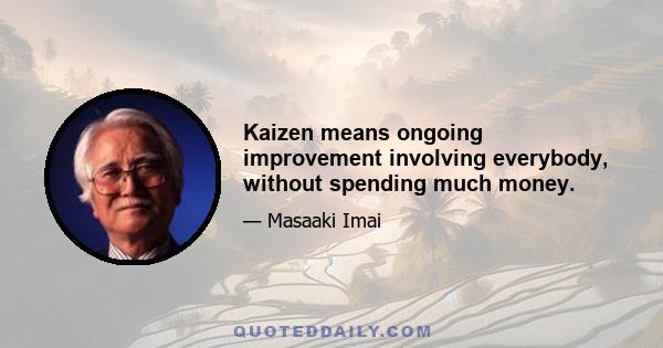 Kaizen means ongoing improvement involving everybody, without spending much money.