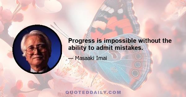 Progress is impossible without the ability to admit mistakes.