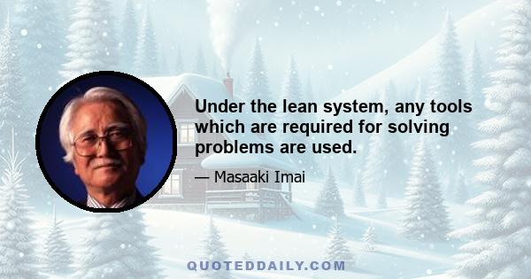 Under the lean system, any tools which are required for solving problems are used.