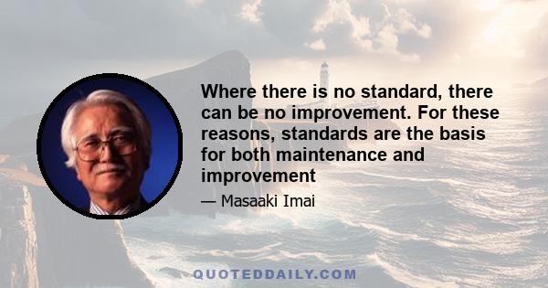 Where there is no standard, there can be no improvement. For these reasons, standards are the basis for both maintenance and improvement