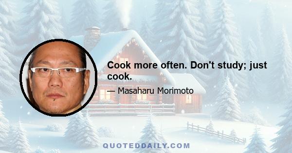 Cook more often. Don't study; just cook.