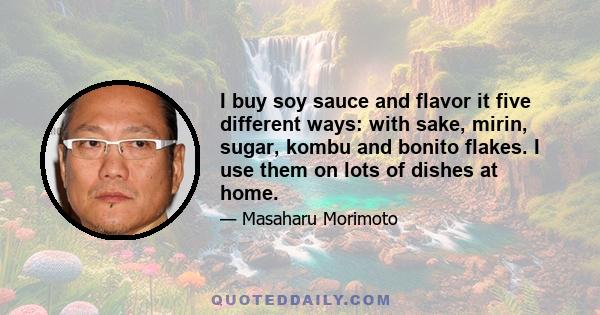 I buy soy sauce and flavor it five different ways: with sake, mirin, sugar, kombu and bonito flakes. I use them on lots of dishes at home.