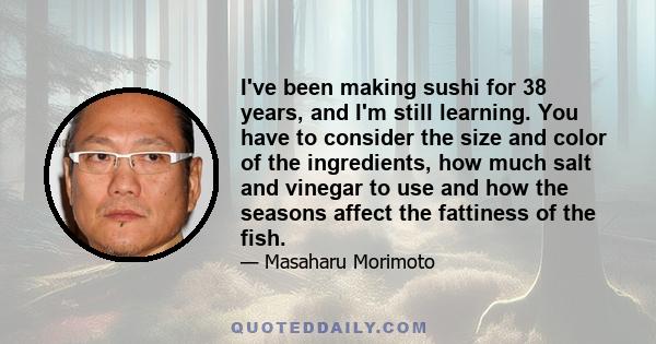 I've been making sushi for 38 years, and I'm still learning. You have to consider the size and color of the ingredients, how much salt and vinegar to use and how the seasons affect the fattiness of the fish.