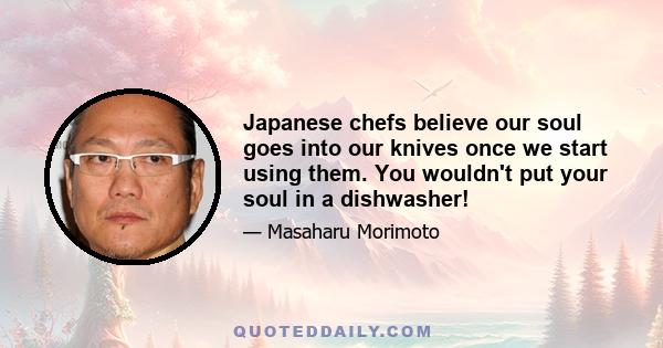 Japanese chefs believe our soul goes into our knives once we start using them. You wouldn't put your soul in a dishwasher!