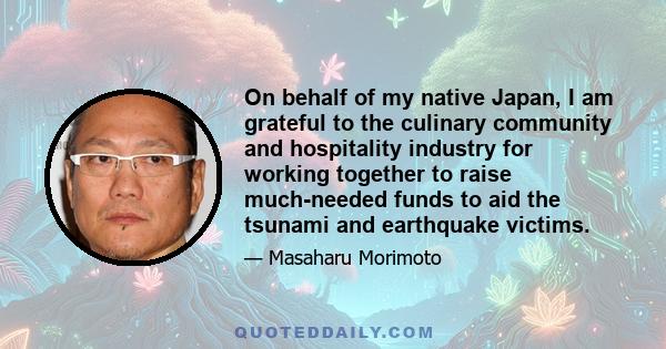 On behalf of my native Japan, I am grateful to the culinary community and hospitality industry for working together to raise much-needed funds to aid the tsunami and earthquake victims.