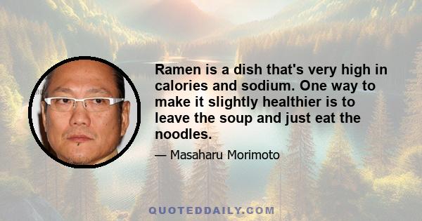 Ramen is a dish that's very high in calories and sodium. One way to make it slightly healthier is to leave the soup and just eat the noodles.