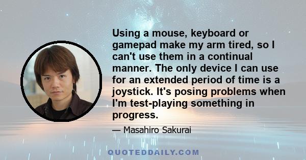 Using a mouse, keyboard or gamepad make my arm tired, so I can't use them in a continual manner. The only device I can use for an extended period of time is a joystick. It's posing problems when I'm test-playing