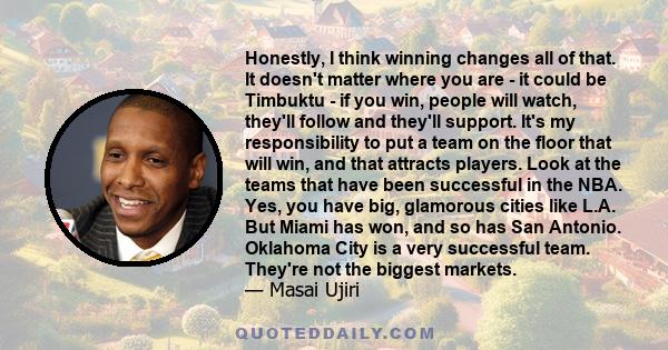 Honestly, I think winning changes all of that. It doesn't matter where you are - it could be Timbuktu - if you win, people will watch, they'll follow and they'll support. It's my responsibility to put a team on the