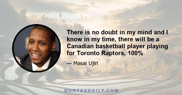 There is no doubt in my mind and I know in my time, there will be a Canadian basketball player playing for Toronto Raptors, 100%