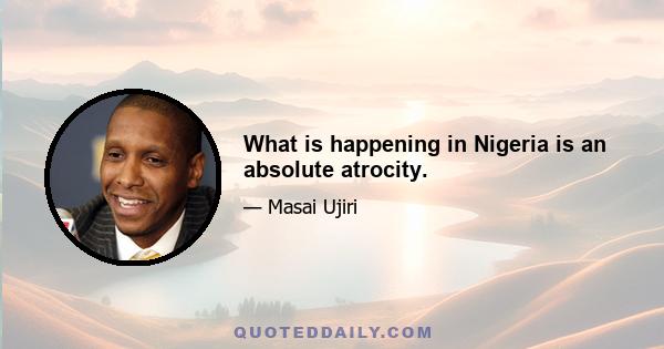 What is happening in Nigeria is an absolute atrocity.