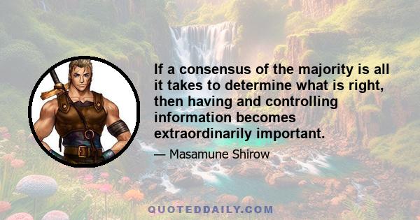 If a consensus of the majority is all it takes to determine what is right, then having and controlling information becomes extraordinarily important.