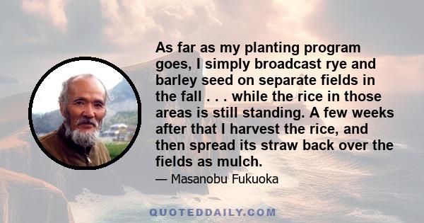 As far as my planting program goes, I simply broadcast rye and barley seed on separate fields in the fall . . . while the rice in those areas is still standing. A few weeks after that I harvest the rice, and then spread 