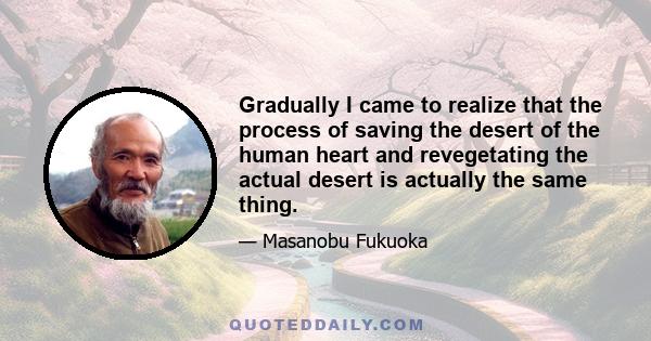 Gradually I came to realize that the process of saving the desert of the human heart and revegetating the actual desert is actually the same thing.